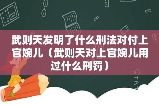 武则天发明了什么刑法对付上官婉儿（武则天对上官婉儿用过什么刑罚）