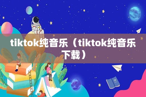 tiktok纯音乐（tiktok纯音乐下载）