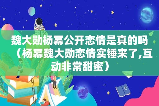 魏大勋杨幂公开恋情是真的吗（杨幂魏大勋恋情实锤来了,互动非常甜蜜）