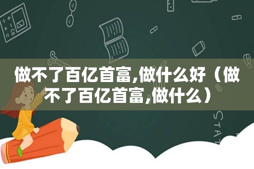 做不了百亿首富,做什么好（做不了百亿首富,做什么）