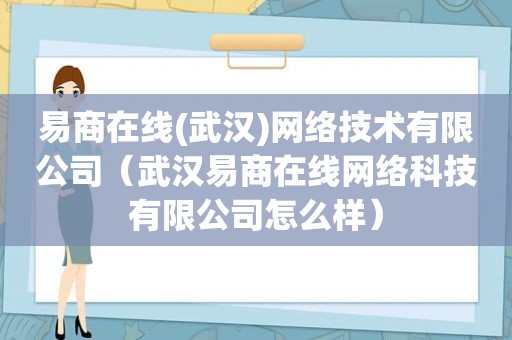 易商在线(武汉)网络技术有限公司（武汉易商在线网络科技有限公司怎么样）