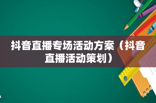 抖音直播专场活动方案（抖音直播活动策划）