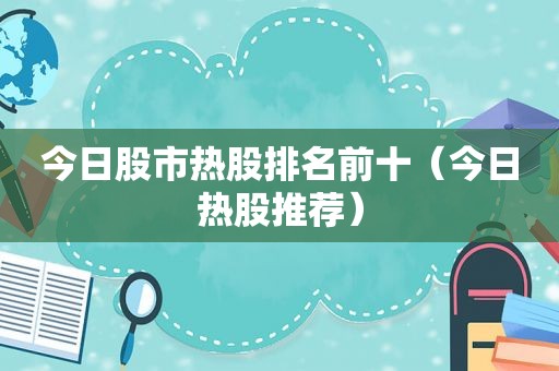 今日股市热股排名前十（今日热股推荐）