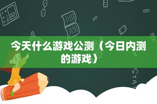 今天什么游戏公测（今日内测的游戏）