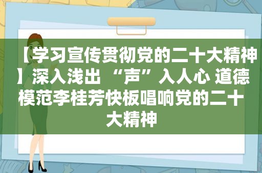 【学习宣传贯彻党的二十大精神】深入浅出 “声”入人心 道德模范李桂芳快板唱响党的二十大精神