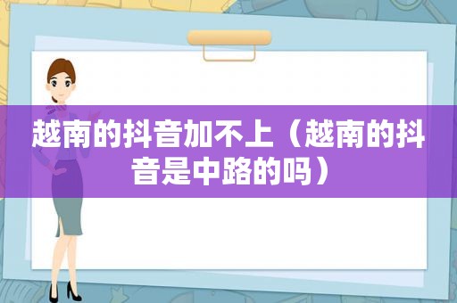 越南的抖音加不上（越南的抖音是中路的吗）