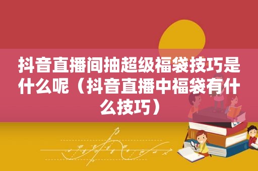 抖音直播间抽超级福袋技巧是什么呢（抖音直播中福袋有什么技巧）