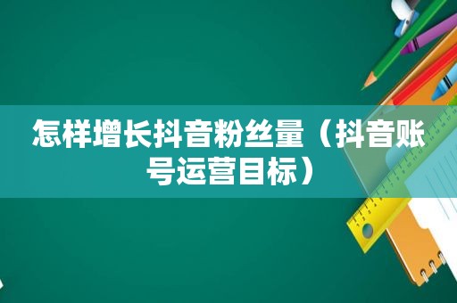 怎样增长抖音粉丝量（抖音账号运营目标）