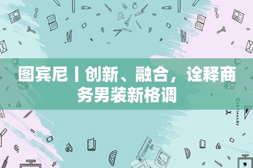 图宾尼丨创新、融合，诠释商务男装新格调