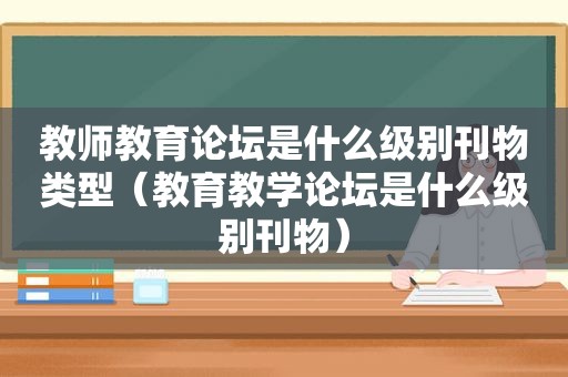 教师教育论坛是什么级别刊物类型（教育教学论坛是什么级别刊物）