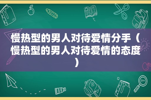 慢热型的男人对待爱情分手（慢热型的男人对待爱情的态度）