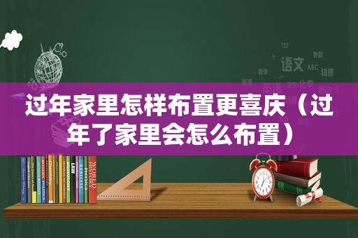 过年家里怎样布置更喜庆（过年了家里会怎么布置）