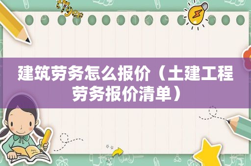 建筑劳务怎么报价（土建工程劳务报价清单）