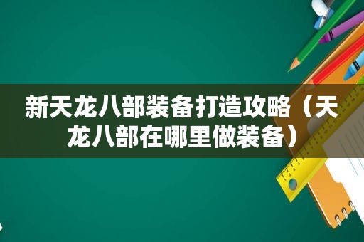 新天龙八部装备打造攻略（天龙八部在哪里做装备）