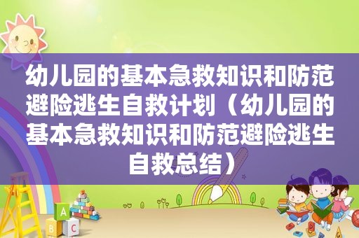 幼儿园的基本急救知识和防范避险逃生自救计划（幼儿园的基本急救知识和防范避险逃生自救总结）