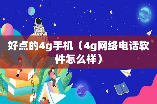 好点的4g手机（4g网络电话软件怎么样）