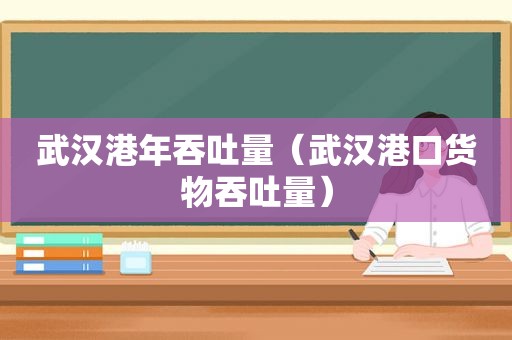 武汉港年吞吐量（武汉港口货物吞吐量）