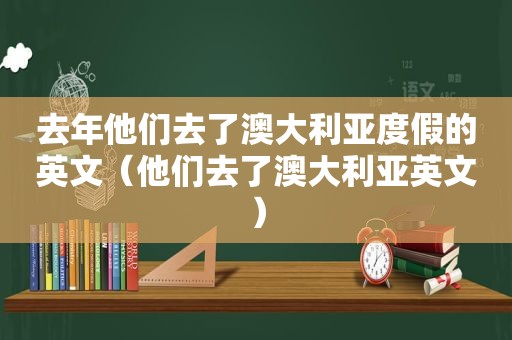 去年他们去了澳大利亚度假的英文（他们去了澳大利亚英文）