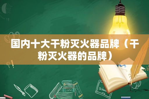 国内十大干粉灭火器品牌（干粉灭火器的品牌）