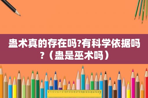 蛊术真的存在吗?有科学依据吗?（蛊是巫术吗）