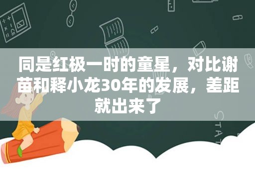 同是红极一时的童星，对比谢苗和释小龙30年的发展，差距就出来了