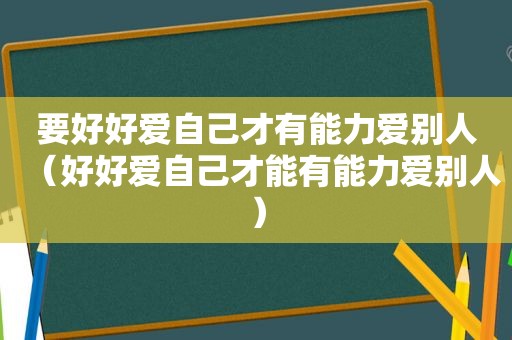 要好好爱自己才有能力爱别人（好好爱自己才能有能力爱别人）