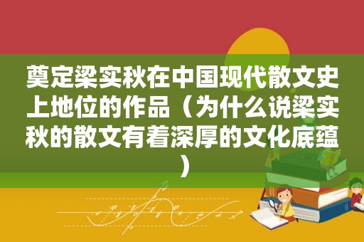 奠定梁实秋在中国现代散文史上地位的作品（为什么说梁实秋的散文有着深厚的文化底蕴）