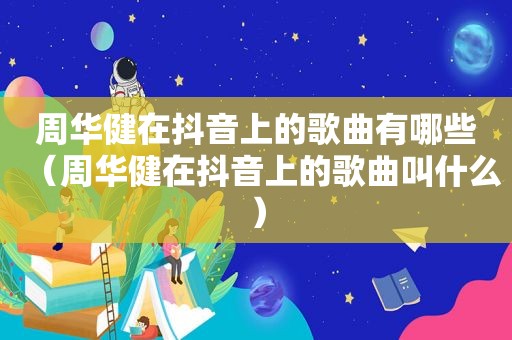 周华健在抖音上的歌曲有哪些（周华健在抖音上的歌曲叫什么）