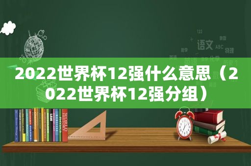 2022世界杯12强什么意思（2022世界杯12强分组）