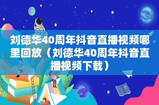 刘德华40周年抖音直播视频哪里回放（刘德华40周年抖音直播视频下载）