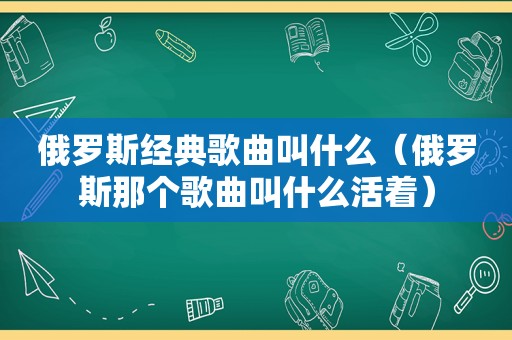 俄罗斯经典歌曲叫什么（俄罗斯那个歌曲叫什么活着）