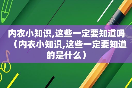 内衣小知识,这些一定要知道吗（内衣小知识,这些一定要知道的是什么）