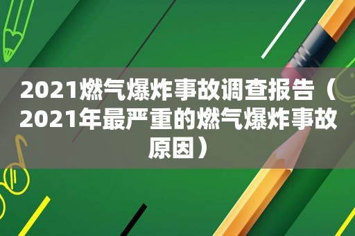 2021燃气爆炸事故调查报告（2021年最严重的燃气爆炸事故原因）