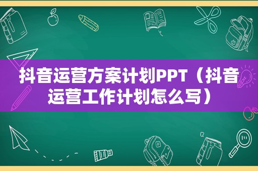 抖音运营方案计划PPT（抖音运营工作计划怎么写）