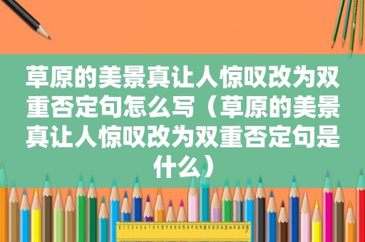 草原的美景真让人惊叹改为双重否定句怎么写（草原的美景真让人惊叹改为双重否定句是什么）