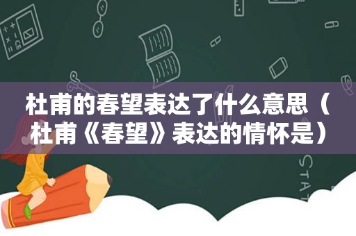 杜甫的春望表达了什么意思（杜甫《春望》表达的情怀是）