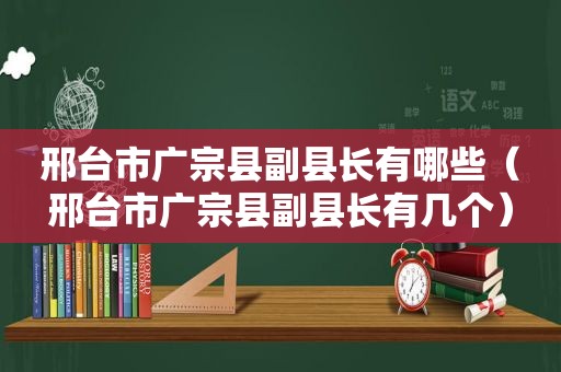 邢台市广宗县副县长有哪些（邢台市广宗县副县长有几个）