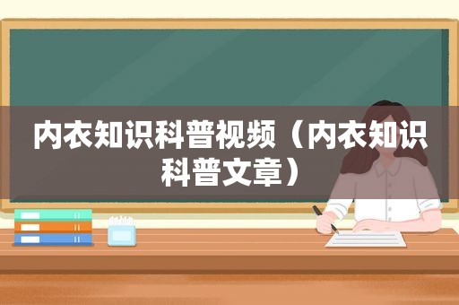 内衣知识科普视频（内衣知识科普文章）