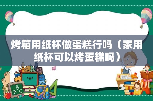 烤箱用纸杯做蛋糕行吗（家用纸杯可以烤蛋糕吗）