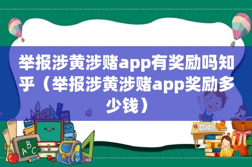 举报涉黄涉赌app有奖励吗知乎（举报涉黄涉赌app奖励多少钱）