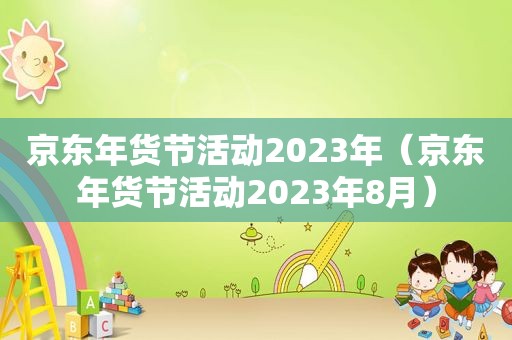 京东年货节活动2023年（京东年货节活动2023年8月）