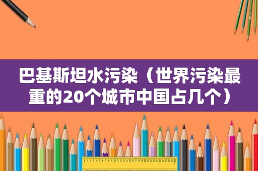 巴基斯坦水污染（世界污染最重的20个城市中国占几个）