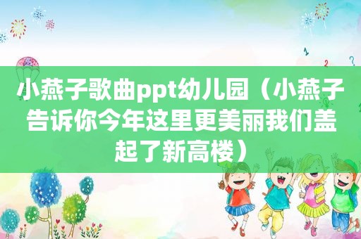 小燕子歌曲ppt幼儿园（小燕子告诉你今年这里更美丽我们盖起了新高楼）