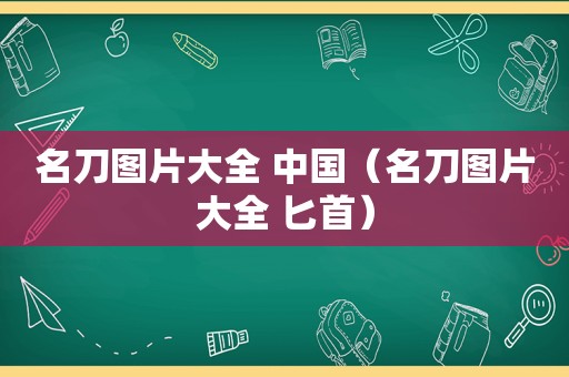 名刀图片大全 中国（名刀图片大全 匕首）