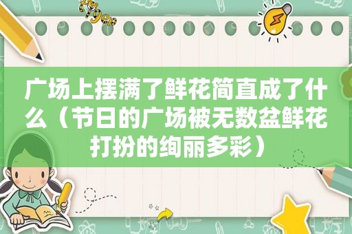 广场上摆满了鲜花简直成了什么（节日的广场被无数盆鲜花打扮的绚丽多彩）