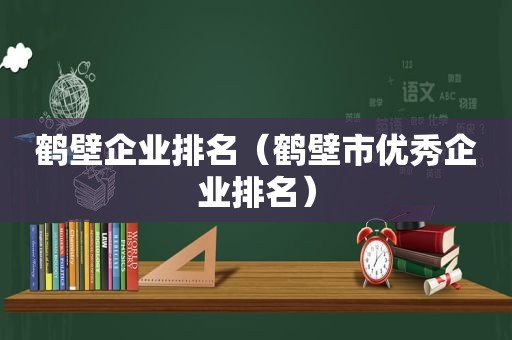 鹤壁企业排名（鹤壁市优秀企业排名）