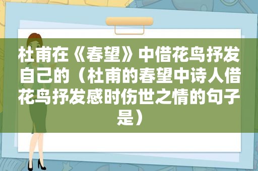 杜甫在《春望》中借花鸟抒发自己的（杜甫的春望中诗人借花鸟抒发感时伤世之情的句子是）