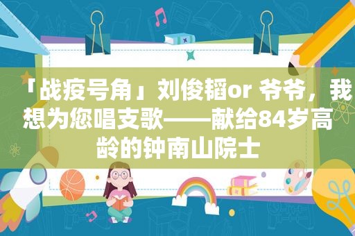 「战疫号角」刘俊韬or 爷爷，我想为您唱支歌——献给84岁高龄的钟南山院士