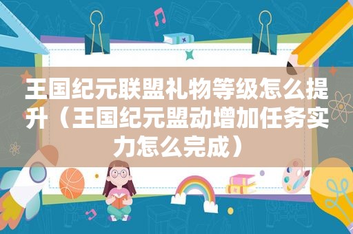 王国纪元联盟礼物等级怎么提升（王国纪元盟动增加任务实力怎么完成）