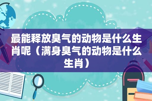 最能释放臭气的动物是什么生肖呢（满身臭气的动物是什么生肖）